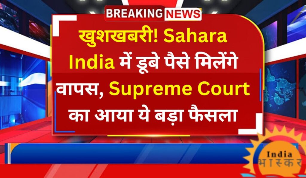 Sahara India Latest News खुशखबरी! Sahara India में डूबे पैसे मिलेंगे वापस, Supreme Court का आया ये बड़ा फैसला