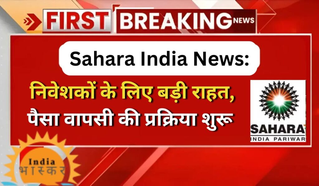 Sahara India News: निवेशकों के लिए बड़ी राहत, पैसा वापसी की प्रक्रिया शुरू