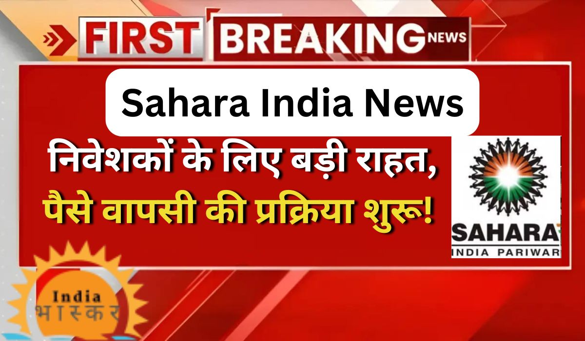 Sahara India News: निवेशकों के लिए बड़ी राहत, पैसे वापसी की प्रक्रिया शुरू!