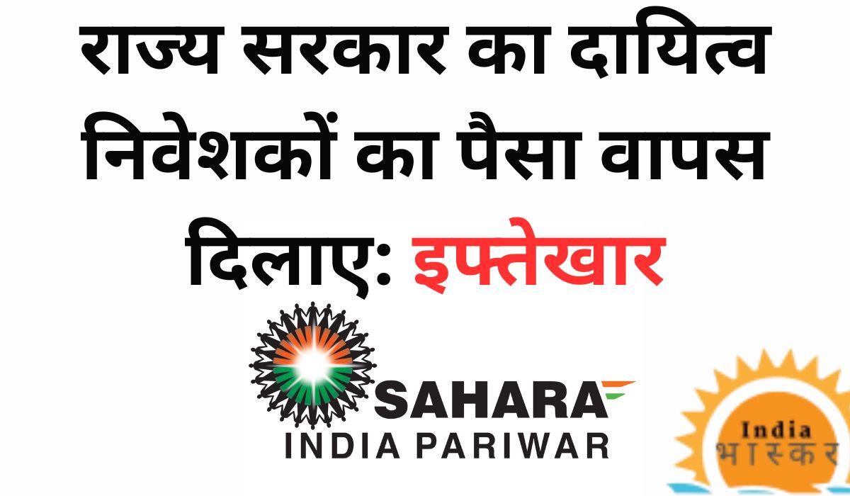 Sahara India News राज्य सरकार का दायित्व निवेशकों का पैसा वापस दिलाए इफ्तेखार