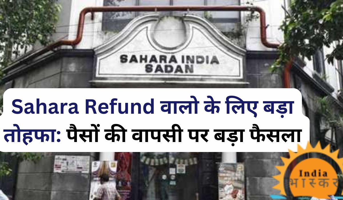 Sahara Refund वालो के लिए बड़ा तोहफा: पैसों की वापसी पर बड़ा फैसला