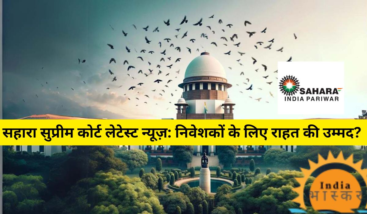 Sahara Supreme Court Latest News निवेशकों के लिए राहत की उम्मीद