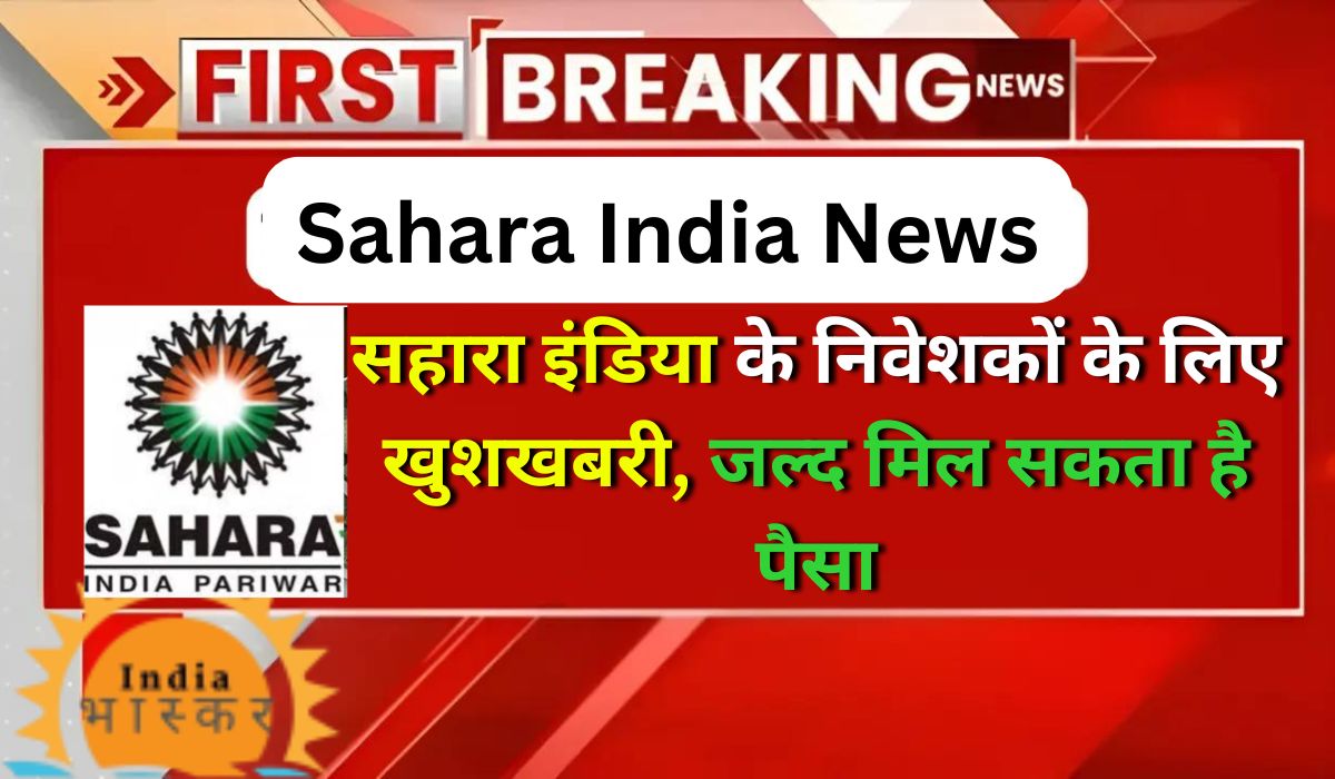 Sahara India News: सहारा इंडिया के निवेशकों के लिए खुशखबरी, जल्द मिल सकता है पैसा